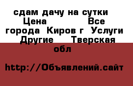 сдам дачу на сутки › Цена ­ 10 000 - Все города, Киров г. Услуги » Другие   . Тверская обл.